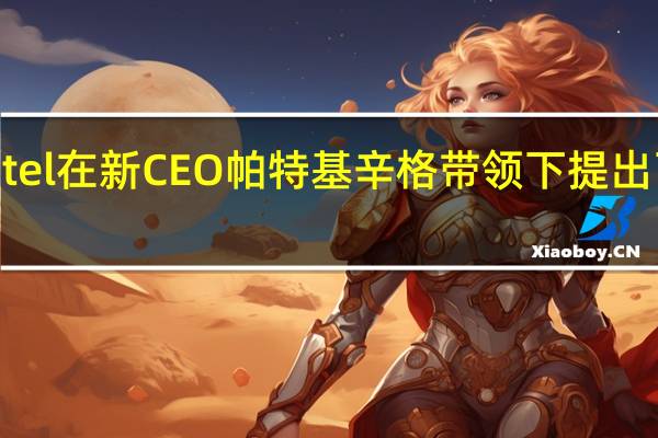 Intel在新CEO帕特基辛格带领下提出了IDM2.0战略