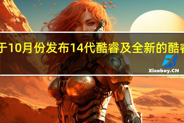 Intel将于10月份发布14代酷睿及全新的酷睿Ultra处理器