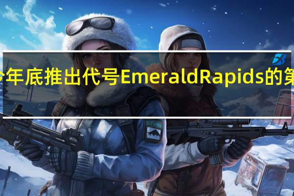 Intel将在今年底推出代号EmeraldRapids的第五代可扩展至强