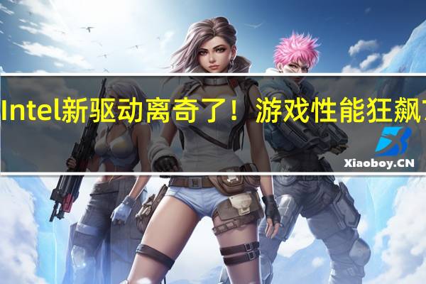Intel新驱动离奇了！游戏性能狂飙750％