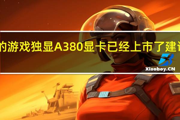 Intel的游戏独显A380显卡已经上市了建议价1030元