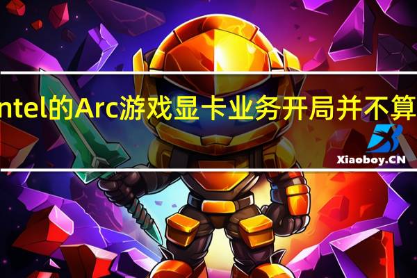 Intel的Arc游戏显卡业务开局并不算多顺利