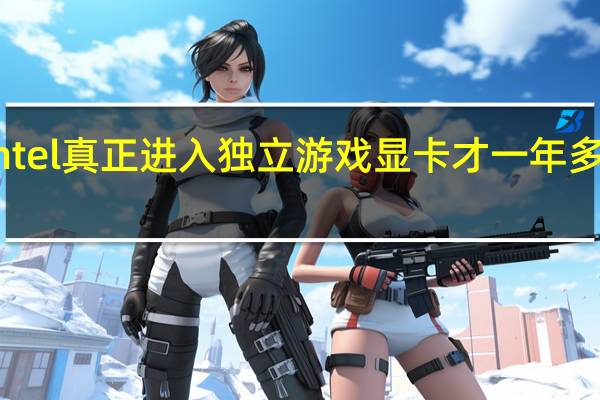 Intel真正进入独立游戏显卡才一年多的时间