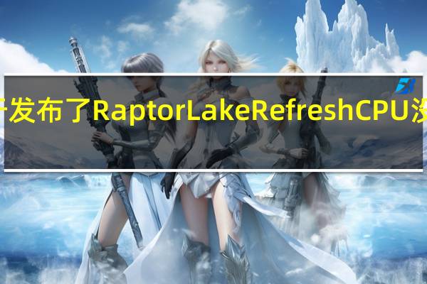 Intel终于发布了RaptorLakeRefreshCPU没想到这么兴奋