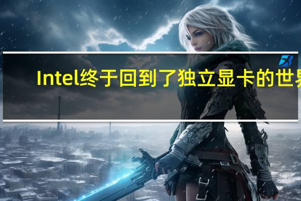 Intel终于回到了独立显卡的世界