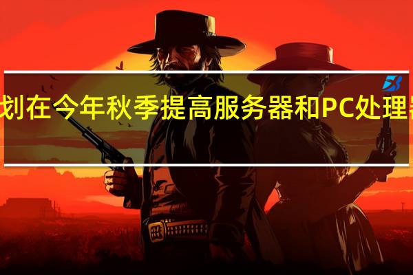 Intel计划在今年秋季提高服务器和PC处理器等旗舰产品