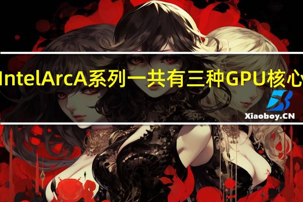 IntelArcA系列一共有三种GPU核心A700/A700M系列