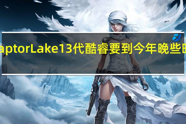 IntelRaptorLake13代酷睿要到今年晚些时候才会发布