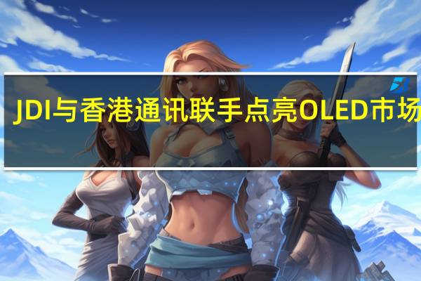 JDI与香港通讯联手点亮OLED市场竞争