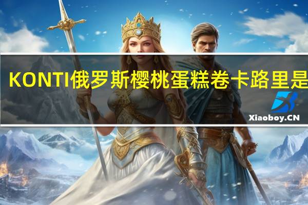 KONTI 俄罗斯樱桃蛋糕卷卡路里是多少