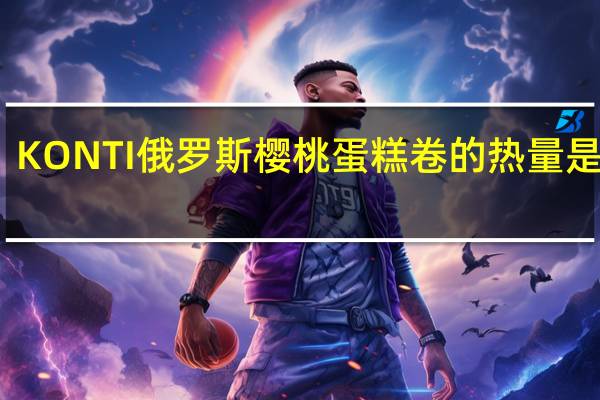 KONTI 俄罗斯樱桃蛋糕卷的热量是多少