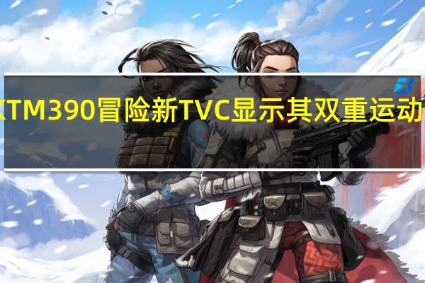 KTM 390冒险新TVC显示其双重运动的特点
