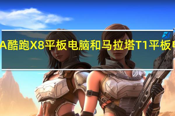 KUPA酷跑X8平板电脑和马拉塔T1平板电脑怎么样？