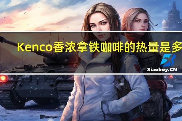 Kenco 香浓拿铁咖啡的热量是多少