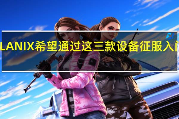 LANIX希望通过这三款设备征服入门市场