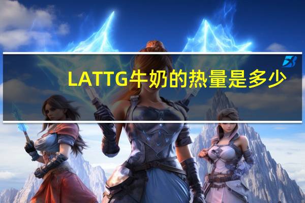 LATTG 牛奶的热量是多少