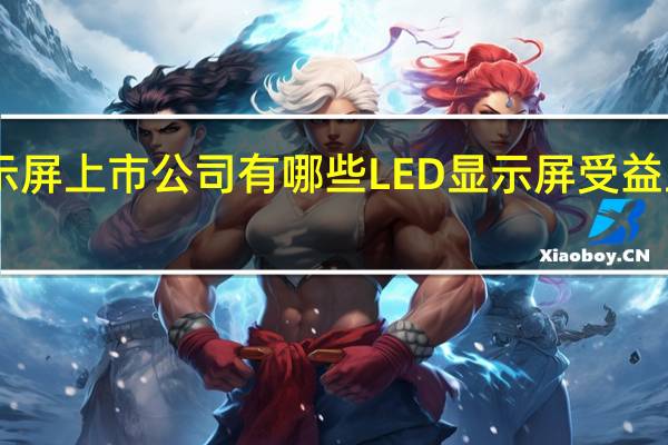 LED显示屏上市公司有哪些LED显示屏受益上市公司一览