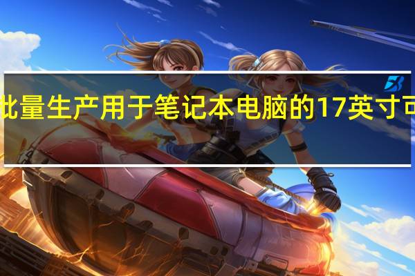 LG宣布将批量生产用于笔记本电脑的17英寸可折叠OLED面板