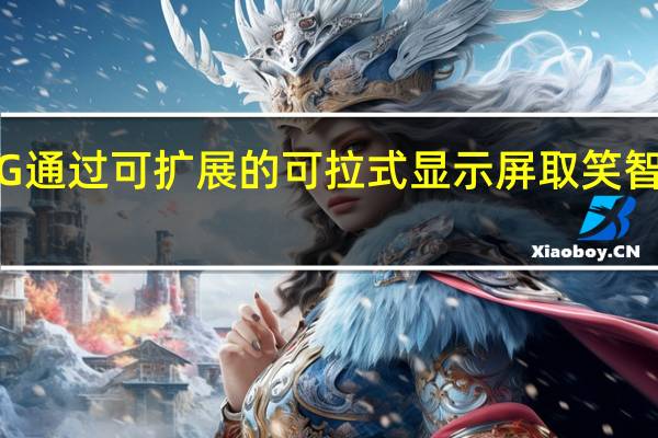 LG通过可扩展的可拉式显示屏取笑智能手机