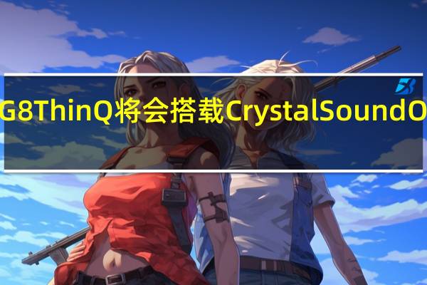 LG G8 ThinQ将会搭载Crystal Sound OLED技术