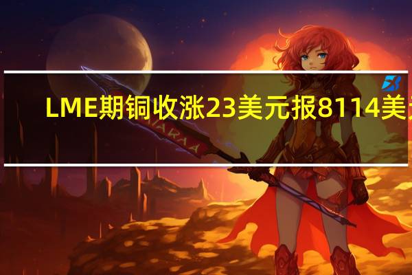 LME期铜收涨23美元报8114美元/吨LME期铝收跌6美元报2238美元/吨LME期锌收跌34美元报2476美元/吨LME期铅收跌34美元报2153美元/吨LME期镍收涨126美元报19003美元/吨LME期锡收跌362美元报25650美元/吨