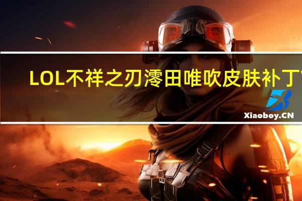 LOL不祥之刃澪田唯吹皮肤补丁 V1.0 绿色免费版（LOL不祥之刃澪田唯吹皮肤补丁 V1.0 绿色免费版功能简介）