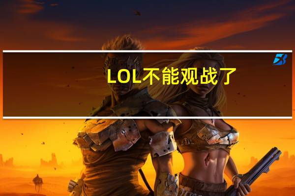 LOL不能观战了(lol不能观战是怎么回事)