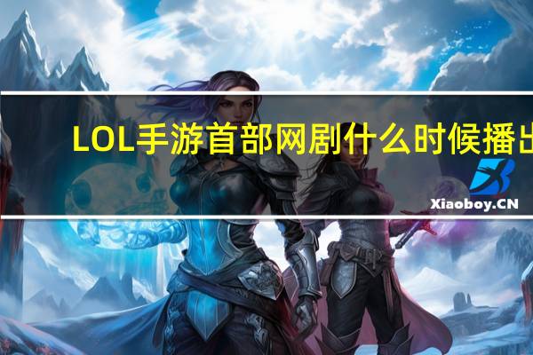 LOL手游首部网剧什么时候播出-联盟大作战说明