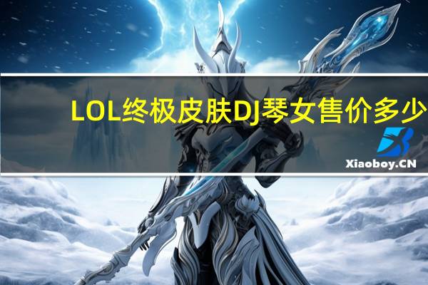 LOL終極皮膚DJ琴女售價(jià)多少（lol琴女終極皮膚DJ娑娜購買價(jià)格）