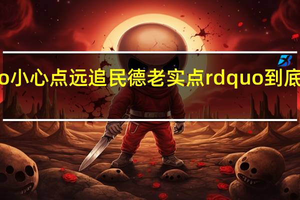 Ldquo小心点远追民德老实点rdquo到底是什么意思？