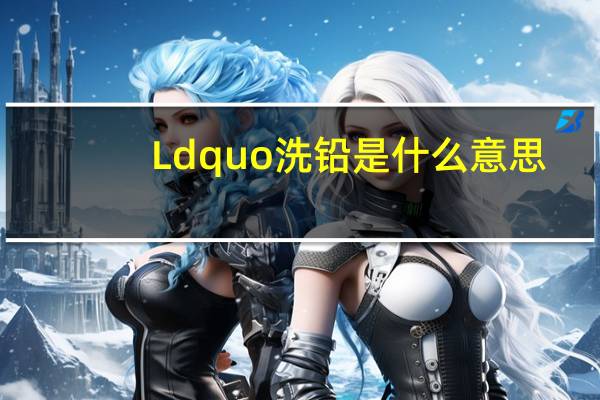 Ldquo洗铅是什么意思？