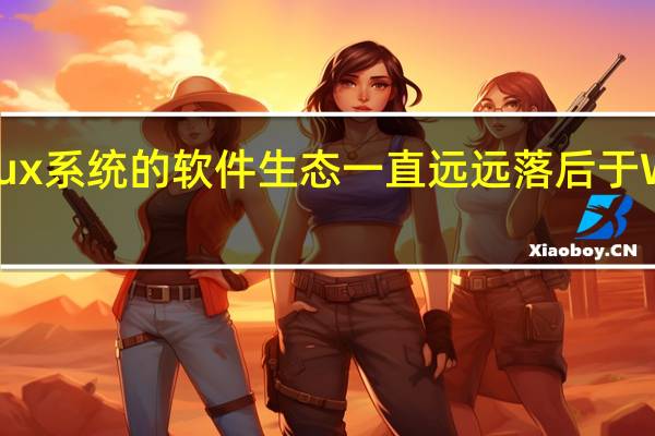 Linux系统的软件生态一直远远落后于Windows