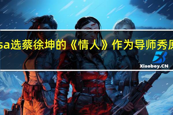 Lisa选蔡徐坤的《情人》作为导师秀原因曝光，你平时喜欢听什么歌
