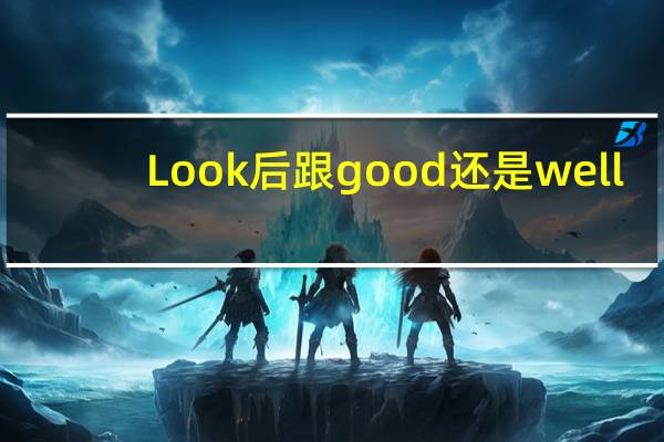 Look后跟good还是well