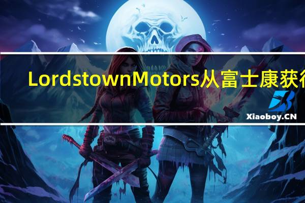 Lordstown Motors 从富士康获得 1.7 亿美元的提振