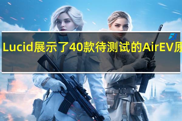 Lucid展示了40款待测试的Air EV原型车