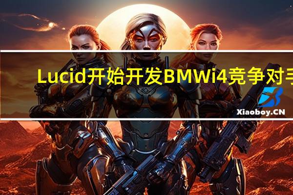 Lucid开始开发BMWi4竞争对手