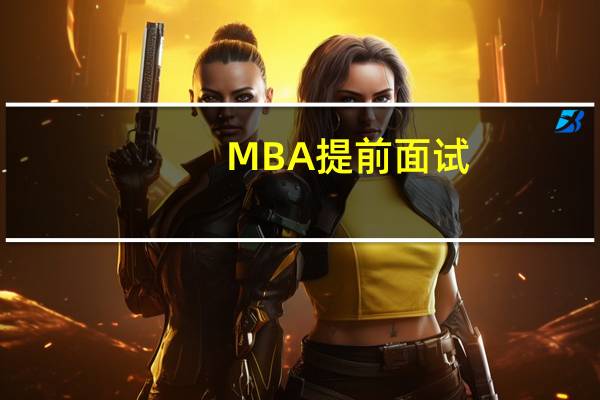 MBA提前面试：你会遇到的环节和问题