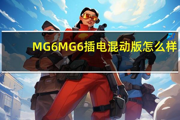 MG 6 MG 6插电混动版怎么样？MG 6值得买吗？