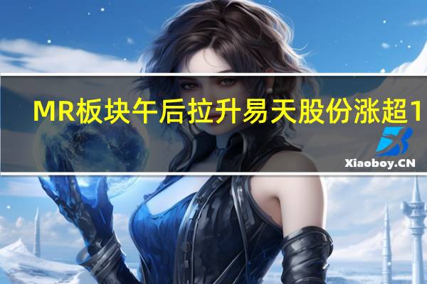 MR（混合现实）板块午后拉升 易天股份涨超15%