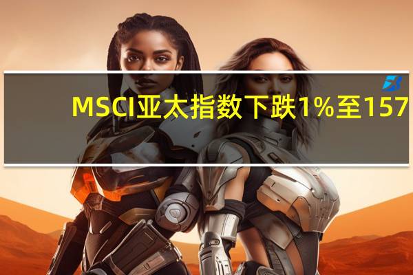 MSCI亚太指数下跌1%至157.57点
