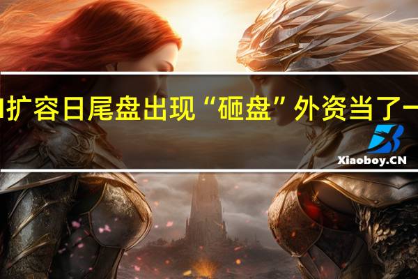 MSCI扩容日尾盘出现“砸盘” 外资当了一把“韭菜”?