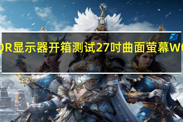 MSIOptixMAG272CQR显示器开箱测试27吋曲面萤幕WQHD解析度165Hz高刷新率