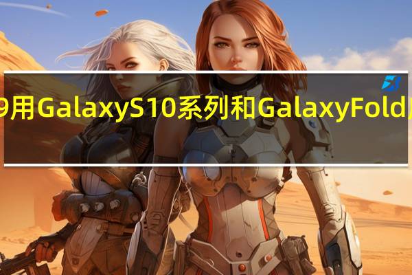 MWC19用GalaxyS10系列和GalaxyFold慶祝創(chuàng)新十年