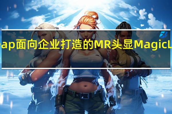 MagicLeap面向企业打造的MR头显MagicLeap2正式开售