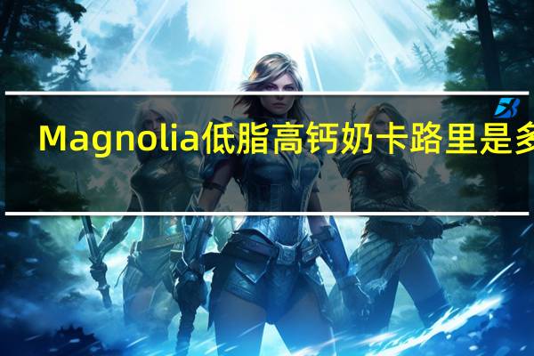 Magnolia 低脂高钙奶卡路里是多少