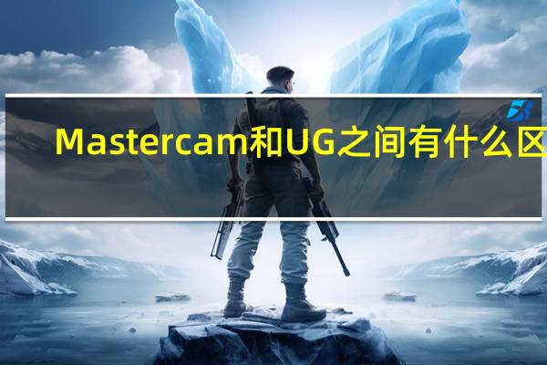 Mastercam 和UG 之间有什么区别