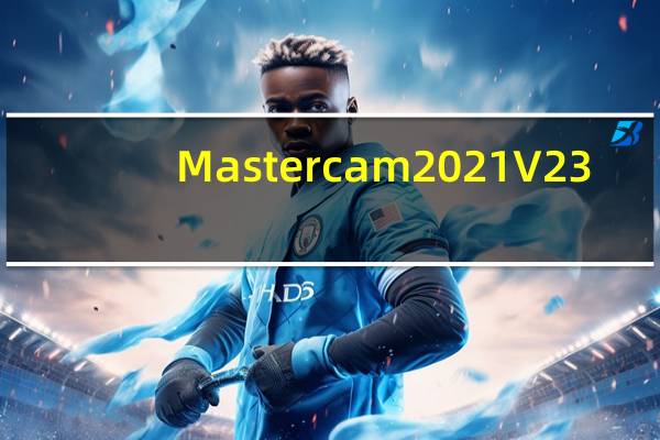 Mastercam2021 V23.0.12664.0 官方正式版（Mastercam2021 V23.0.12664.0 官方正式版功能简介）