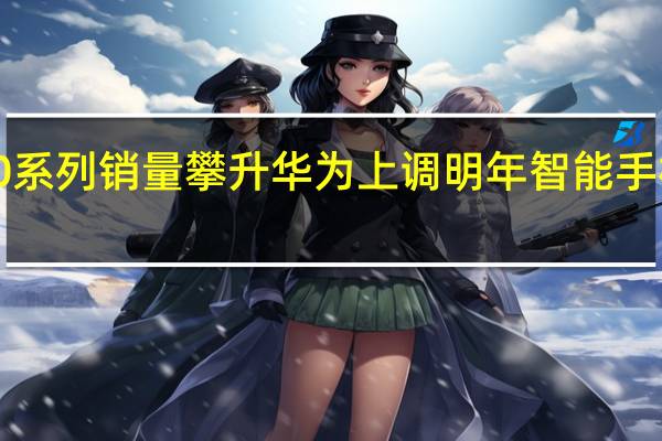 Mate 60系列销量攀升 华为上调明年智能手机出货量目标