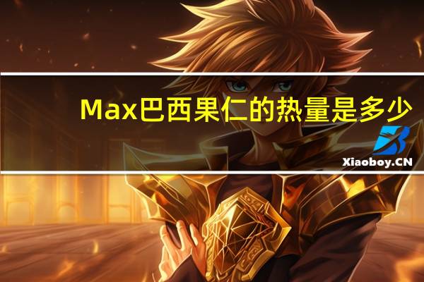 Max 巴西果仁的热量是多少